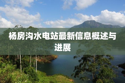 楊房溝水電站最新信息概述與進(jìn)展