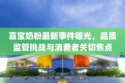 喜寶奶粉最新事件曝光，品質(zhì)監(jiān)管挑戰(zhàn)與消費者關(guān)切焦點