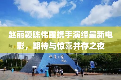 趙麗穎陳偉霆攜手演繹最新電影，期待與驚喜并存之夜