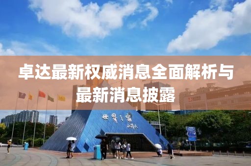 卓達(dá)最新權(quán)威消息全面解析與最新消息披露