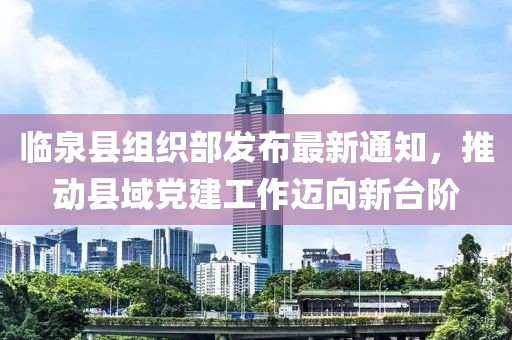 臨泉縣組織部發(fā)布最新通知，推動(dòng)縣域黨建工作邁向新臺(tái)階
