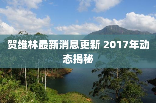 賀維林最新消息更新 2017年動態(tài)揭秘