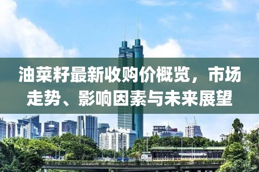 油菜籽最新收購價概覽，市場走勢、影響因素與未來展望