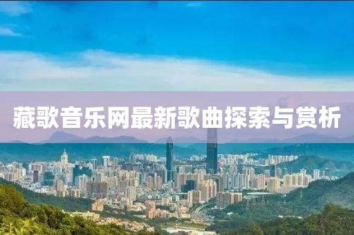 藏歌音樂網(wǎng)最新歌曲探索與賞析