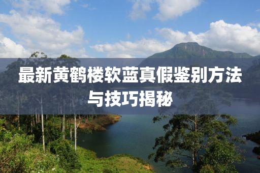 最新黃鶴樓軟藍(lán)真假鑒別方法與技巧揭秘