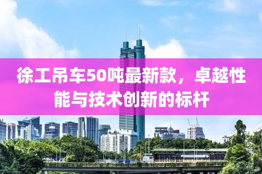 徐工吊車50噸最新款，卓越性能與技術(shù)創(chuàng)新的標(biāo)桿