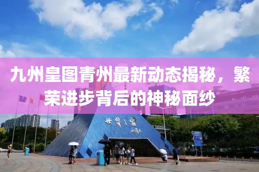 九州皇圖青州最新動態(tài)揭秘，繁榮進步背后的神秘面紗