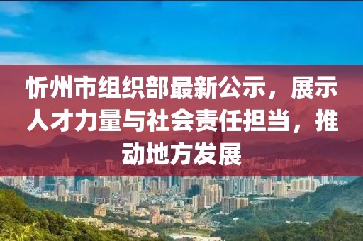 忻州市組織部最新公示，展示人才力量與社會責任擔當，推動地方發(fā)展