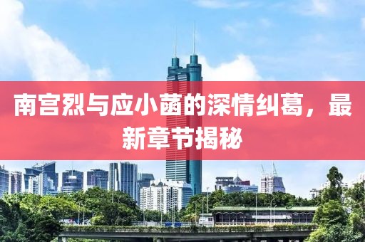 南宮烈與應(yīng)小菡的深情糾葛，最新章節(jié)揭秘