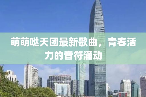 萌萌噠天團最新歌曲，青春活力的音符涌動