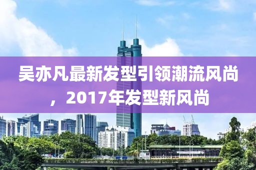吳亦凡最新發(fā)型引領潮流風尚，2017年發(fā)型新風尚
