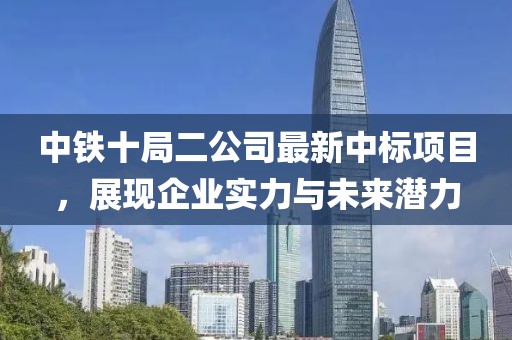 中鐵十局二公司最新中標(biāo)項(xiàng)目，展現(xiàn)企業(yè)實(shí)力與未來(lái)潛力