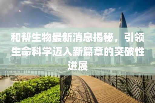 和幫生物最新消息揭秘，引領(lǐng)生命科學(xué)邁入新篇章的突破性進(jìn)展