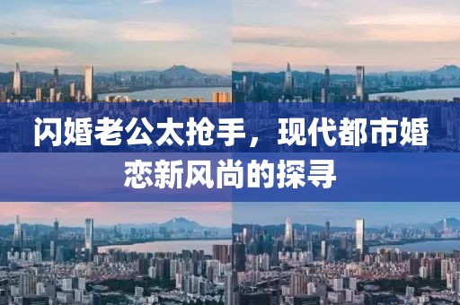 閃婚老公太搶手，現(xiàn)代都市婚戀新風(fēng)尚的探尋