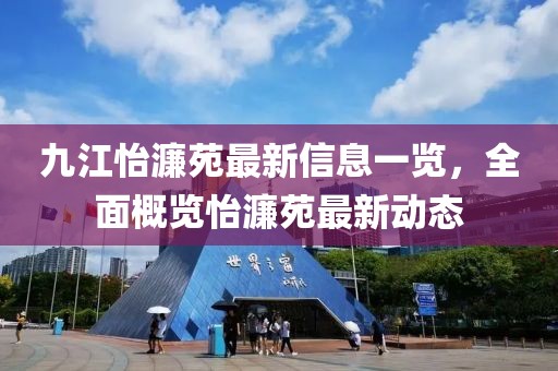 九江怡濂苑最新信息一覽，全面概覽怡濂苑最新動態(tài)