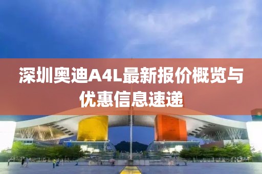 深圳奧迪A4L最新報(bào)價(jià)概覽與優(yōu)惠信息速遞