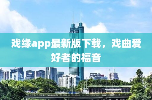 戲緣app最新版下載，戲曲愛好者的福音