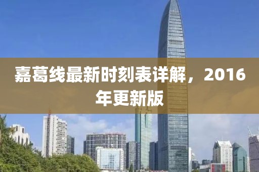 嘉葛線最新時(shí)刻表詳解，2016年更新版