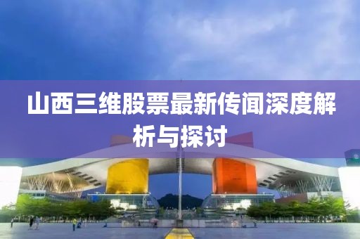 山西三維股票最新傳聞深度解析與探討