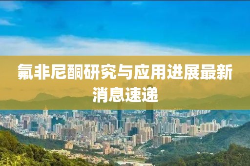 氟非尼酮研究與應(yīng)用進(jìn)展最新消息速遞