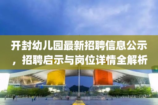 開封幼兒園最新招聘信息公示，招聘啟示與崗位詳情全解析