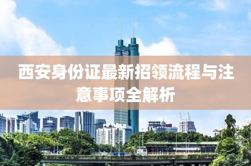 西安身份證最新招領(lǐng)流程與注意事項(xiàng)全解析