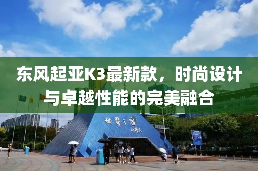 東風(fēng)起亞K3最新款，時(shí)尚設(shè)計(jì)與卓越性能的完美融合