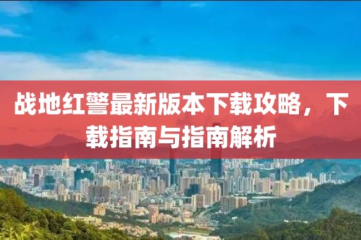 戰(zhàn)地紅警最新版本下載攻略，下載指南與指南解析