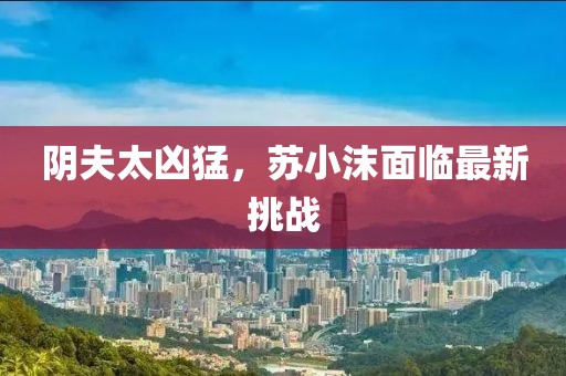 陰夫太兇猛，蘇小沫面臨最新挑戰(zhàn)