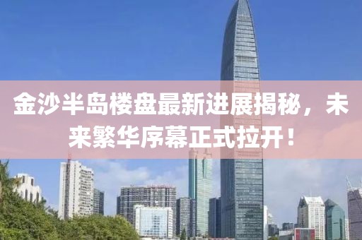 金沙半島樓盤最新進(jìn)展揭秘，未來繁華序幕正式拉開！