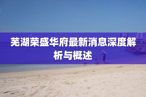 蕪湖榮盛華府最新消息深度解析與概述