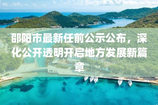邵陽市最新任前公示公布，深化公開透明開啟地方發(fā)展新篇章