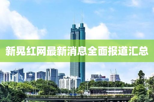 新晃紅網(wǎng)最新消息全面報道匯總