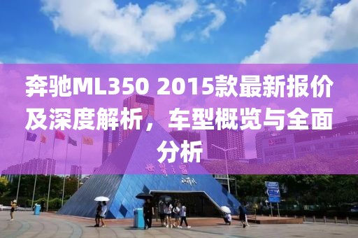 奔馳ML350 2015款最新報價及深度解析，車型概覽與全面分析