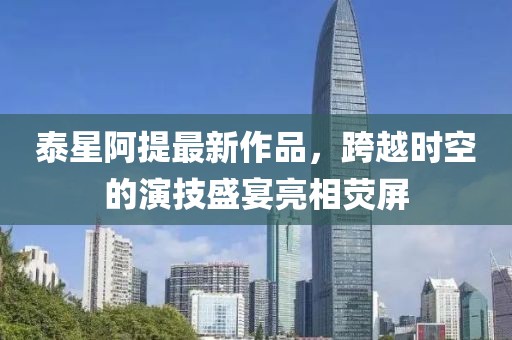 泰星阿提最新作品，跨越時(shí)空的演技盛宴亮相熒屏
