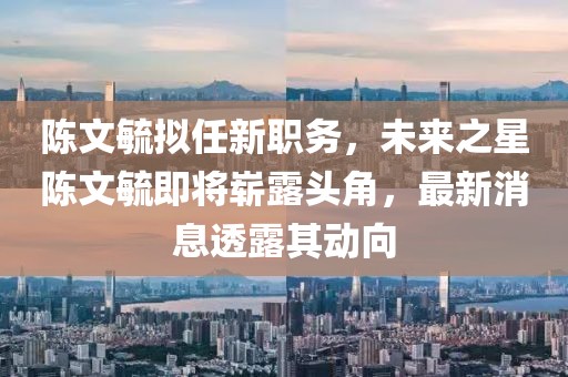 陳文毓擬任新職務，未來之星陳文毓即將嶄露頭角，最新消息透露其動向