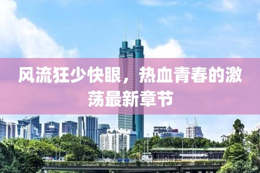 風(fēng)流狂少快眼，熱血青春的激蕩最新章節(jié)