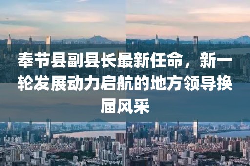 奉節(jié)縣副縣長最新任命，新一輪發(fā)展動力啟航的地方領(lǐng)導(dǎo)換屆風(fēng)采
