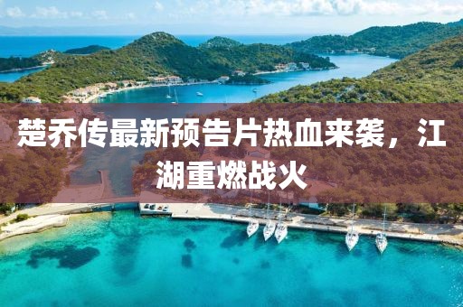 楚喬傳最新預(yù)告片熱血來襲，江湖重燃戰(zhàn)火