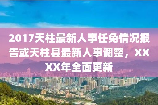 2017天柱最新人事任免情況報(bào)告或天柱縣最新人事調(diào)整，XXXX年全面更新