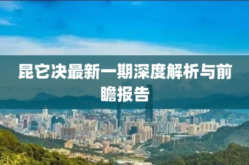 昆它決最新一期深度解析與前瞻報(bào)告