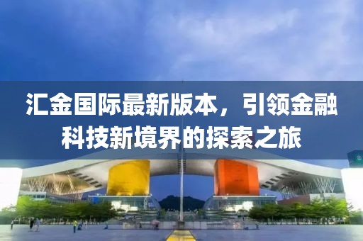 匯金國際最新版本，引領(lǐng)金融科技新境界的探索之旅