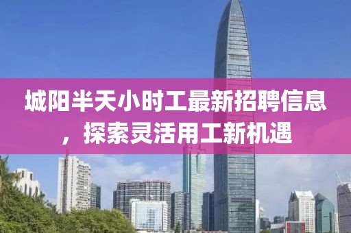 城陽半天小時工最新招聘信息，探索靈活用工新機遇