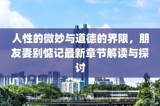 人性的微妙與道德的界限，朋友妻別惦記最新章節(jié)解讀與探討