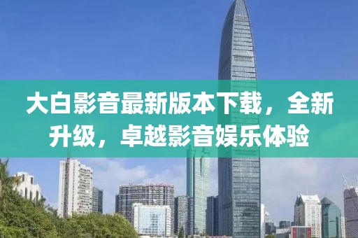 大白影音最新版本下載，全新升級，卓越影音娛樂體驗