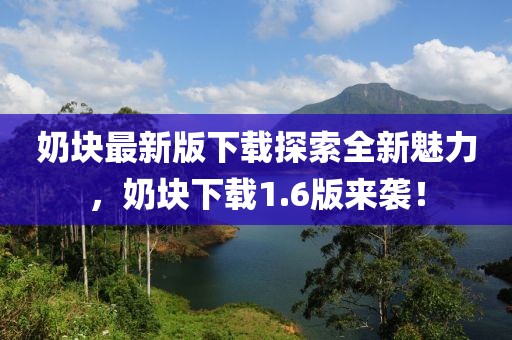 奶塊最新版下載探索全新魅力，奶塊下載1.6版來襲！