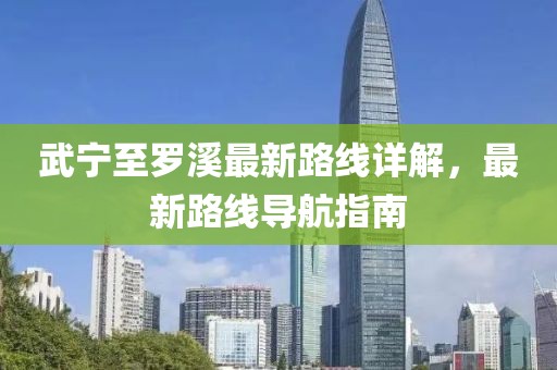 武寧至羅溪最新路線詳解，最新路線導航指南