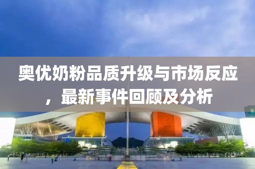奧優(yōu)奶粉品質(zhì)升級與市場反應，最新事件回顧及分析