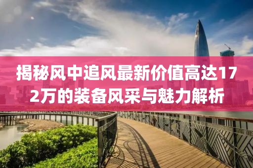 揭秘風(fēng)中追風(fēng)最新價(jià)值高達(dá)172萬的裝備風(fēng)采與魅力解析