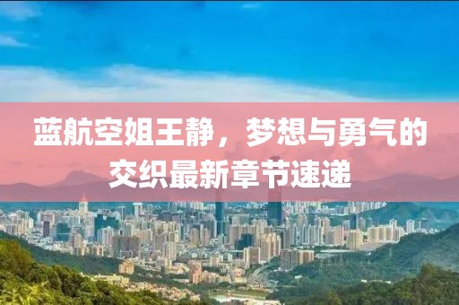藍(lán)航空姐王靜，夢想與勇氣的交織最新章節(jié)速遞